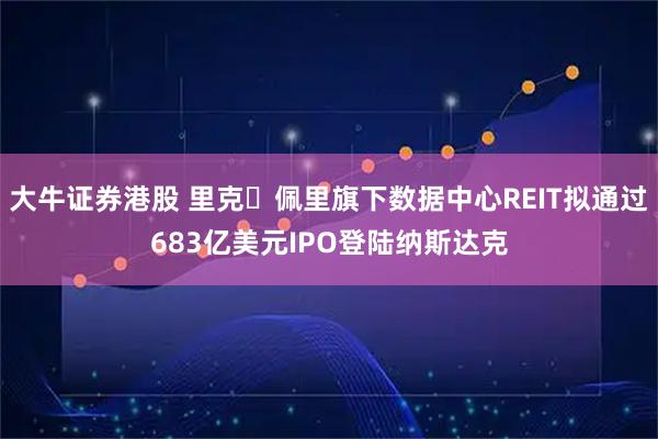 大牛证券港股 里克・佩里旗下数据中心REIT拟通过683亿美元IPO登陆纳斯达克