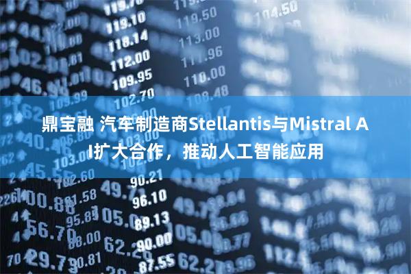 鼎宝融 汽车制造商Stellantis与Mistral AI扩大合作，推动人工智能应用