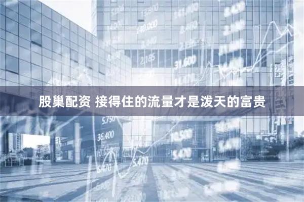 股巢配资 接得住的流量才是泼天的富贵