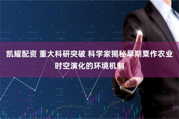凯耀配资 重大科研突破 科学家揭秘早期粟作农业时空演化的环境机制