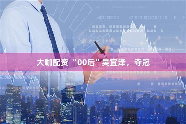 大咖配资 “00后”吴宜泽，夺冠