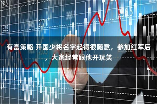 有富策略 开国少将名字起得很随意，参加红军后，大家经常跟他开玩笑