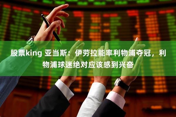 股票king 亚当斯:伊劳拉能率利物浦夺冠,利物浦球迷绝对应该感到兴奋