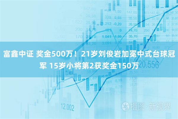 富鑫中证 奖金500万！21岁刘俊岩加冕中式台球冠军 15岁小将第2获奖金150万